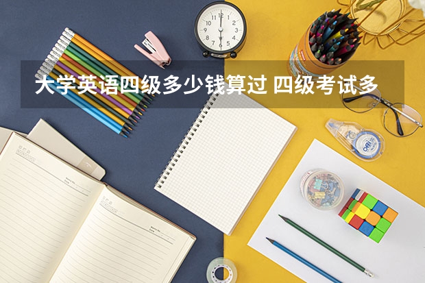 大学英语四级多少钱算过 四级考试多少分算过了？