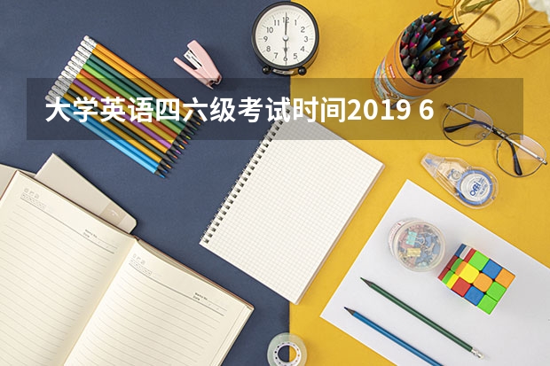 大学英语四六级考试时间2019 6月大学六级考试时间_6月大学四级考试时间都是什么时候