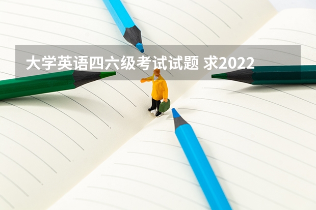 大学英语四六级考试试题 求2022年大学英语四级真题下载？