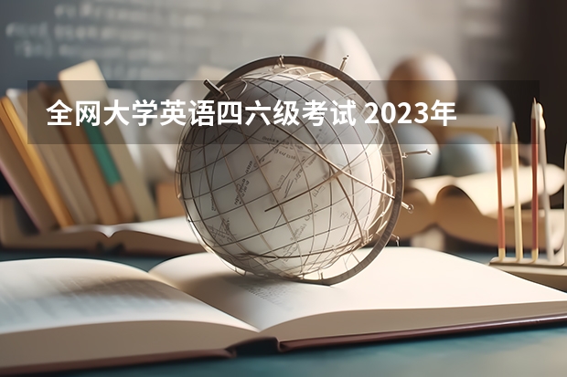 全网大学英语四六级考试 2023年全国大学生英语四六级报名入口官网