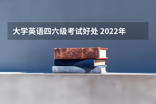 大学英语四六级考试好处 2022年考英语四六级考试有什么用？优势与发展前景分析