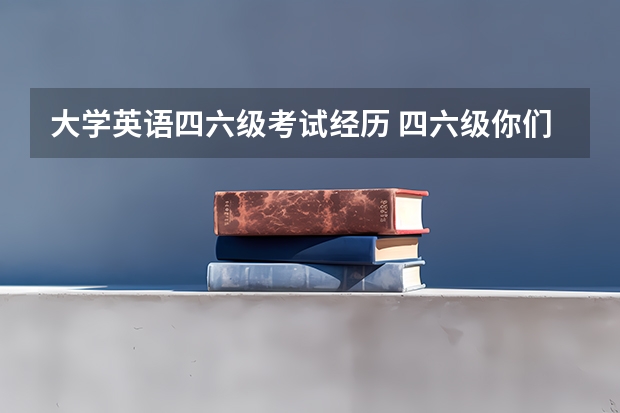 大学英语四六级考试经历 四六级你们几次过的？有考过的学长学姐分享一下考试经历吗