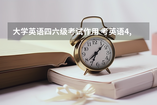 大学英语四六级考试作用 考英语4,6级有什么用处？