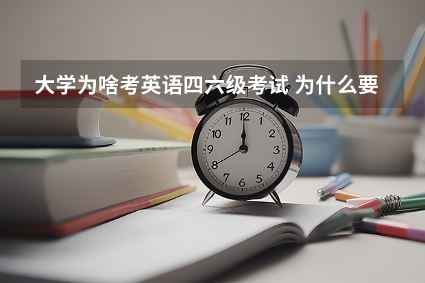 大学为啥考英语四六级考试 为什么要考四六级？四六级考试对大学生有什么好处？