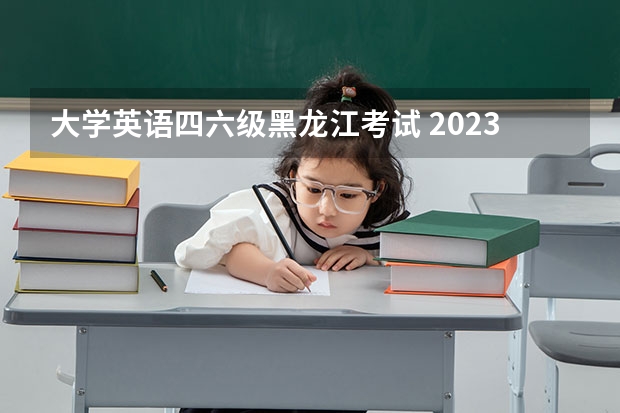 大学英语四六级黑龙江考试 2023下半年英语四六级考试最新消息 延期地区有哪些