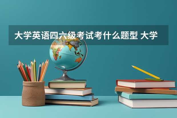 大学英语四六级考试考什么题型 大学英语四级考试有哪些题型？