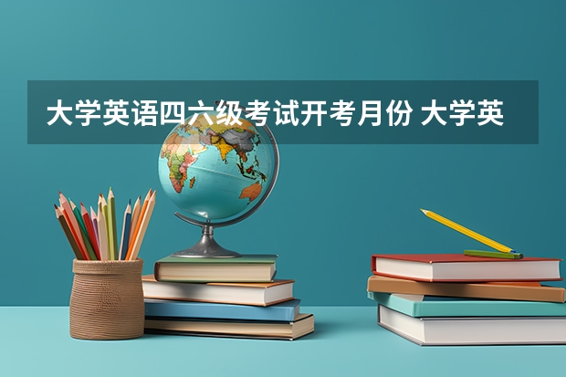 大学英语四六级考试开考月份 大学英语四级和英语六级的考试时间是什么时候？