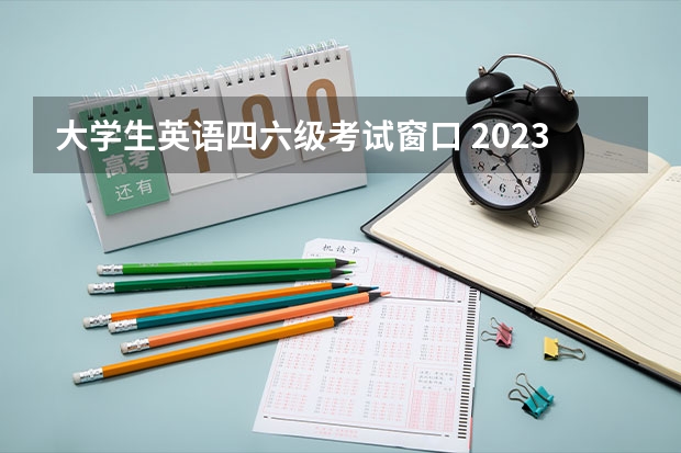 大学生英语四六级考试窗口 2023年全国大学生英语四六级报名入口官网