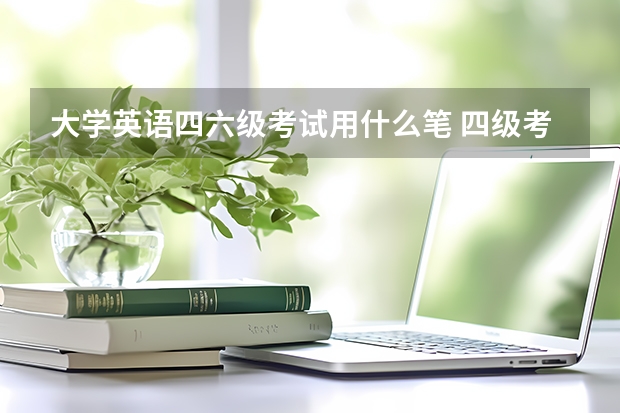 大学英语四六级考试用什么笔 四级考试涂卡用什么笔