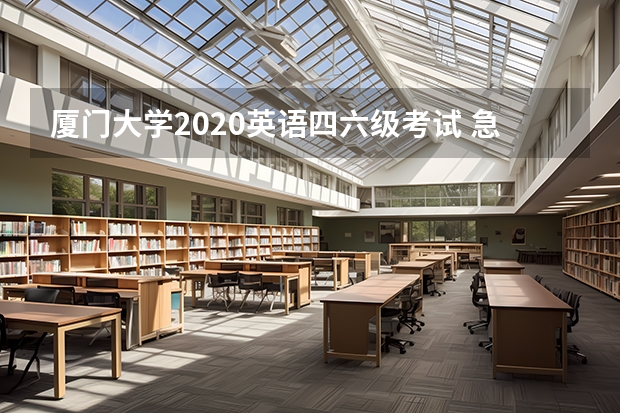 厦门大学2020英语四六级考试 急求：厦门大学入学的英语的考试