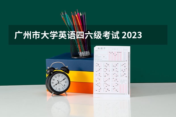 广州市大学英语四六级考试 2023大学英语四六级考试报名时间