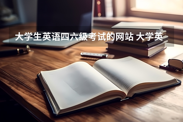 大学生英语四六级考试的网站 大学英语四六考试网址是什么？