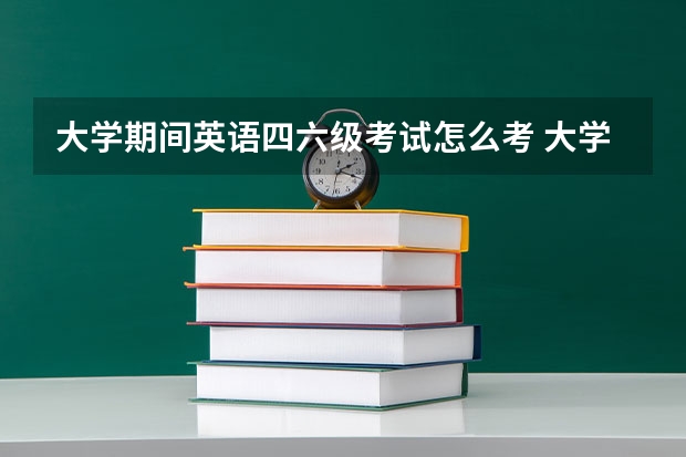 大学期间英语四六级考试怎么考 大学英语四六级怎么考