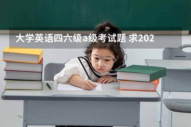 大学英语四六级a级考试题 求2022年大学英语四级真题下载？