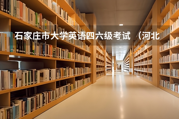 石家庄市大学英语四六级考试 （河北）石家庄学院12月大学英语四级、六级报名时间