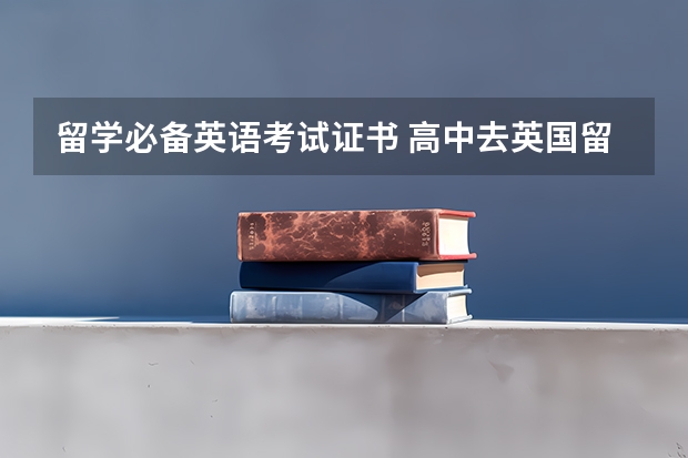 留学必备英语考试证书 高中去英国留学需要参加什么考试