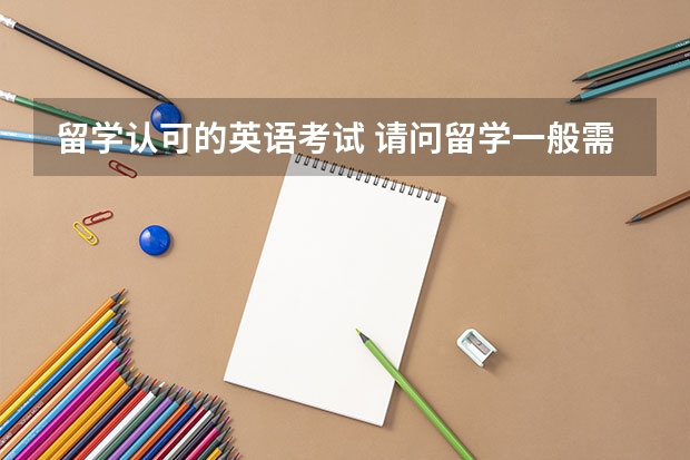 留学认可的英语考试 请问留学一般需要准备哪些英语考试？