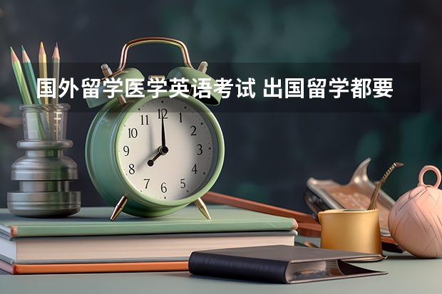 国外留学医学英语考试 出国留学都要考哪些试？