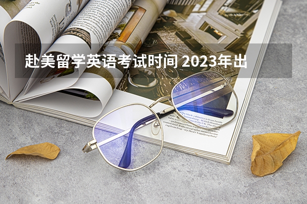 赴美留学英语考试时间 2023年出国留学雅思考试最新安排：1-6月份雅思考试考位及时间最新汇总