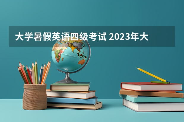 大学暑假英语四级考试 2023年大学英语四级竞赛什么时候考试