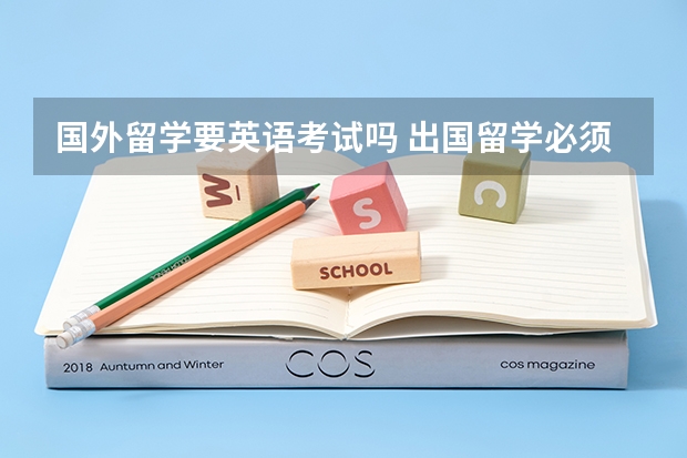 国外留学要英语考试吗 出国留学必须考托福和雅思吗