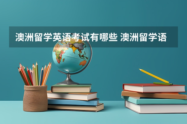 澳洲留学英语考试有哪些 澳洲留学语言考试种类介绍 申请澳洲高校要满足怎样的语言要求