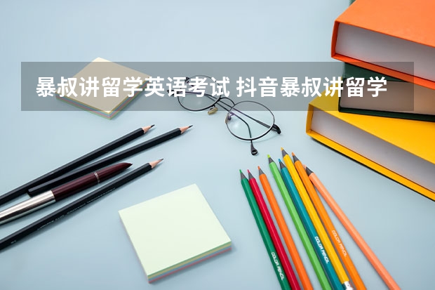 暴叔讲留学英语考试 抖音暴叔讲留学要收钱吗是真的吗