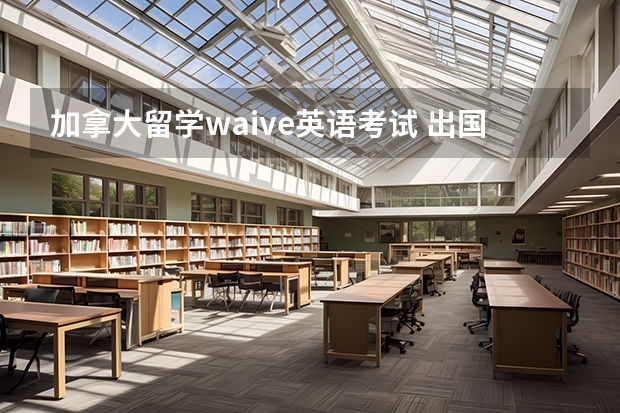 加拿大留学waive英语考试 出国留学研究生的条件是什么？