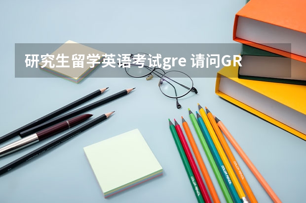 研究生留学英语考试gre 请问GRE考试是什么?