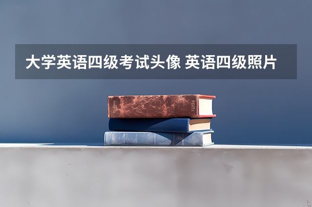 大学英语四级考试头像 英语四级照片要求