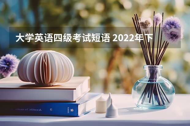 大学英语四级考试短语 2022年下半年英语四六级考试必备短语合集整理