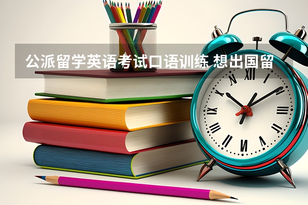 公派留学英语考试口语训练 想出国留学要怎么学英语口语