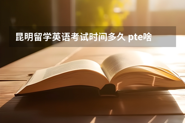 昆明留学英语考试时间多久 pte啥时候考试