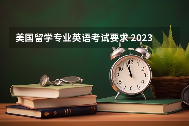 美国留学专业英语考试要求 2023年留学美国英语专业申请要求有哪些