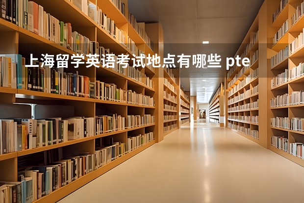 上海留学英语考试地点有哪些 pte中国考点有哪些？