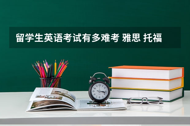 留学生英语考试有多难考 雅思 托福 GRE 哪个最难考