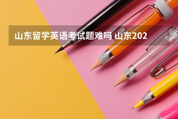 山东留学英语考试题难吗 山东2023高考英语难不难