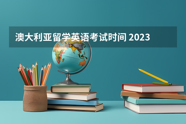 澳大利亚留学英语考试时间 2023年出国留学雅思考试最新安排：1-6月份雅思考试考位及时间最新汇总