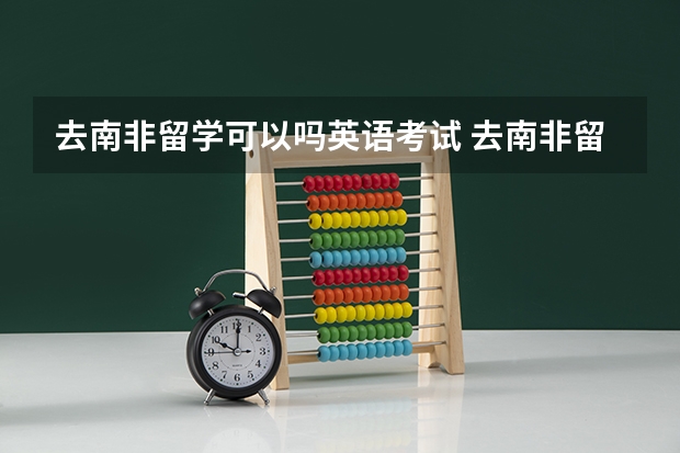 去南非留学可以吗英语考试 去南非留学签证的时候是否要北京通过一项已认语言测试