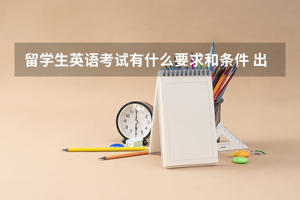 留学生英语考试有什么要求和条件 出国留学需要具备哪些条件？