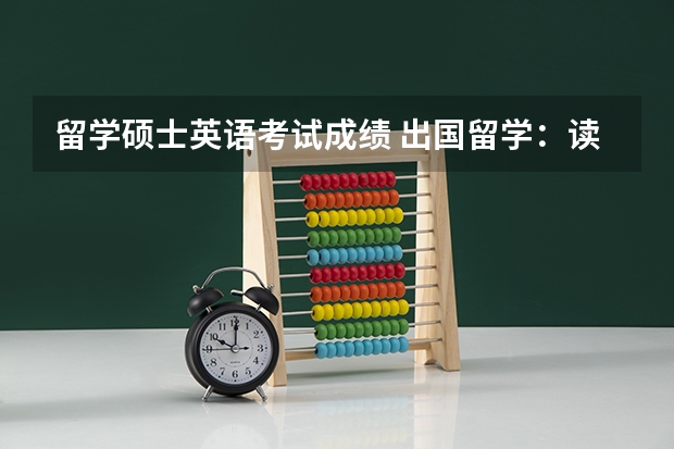 留学硕士英语考试成绩 出国留学：读研的成绩要满足什么条件？