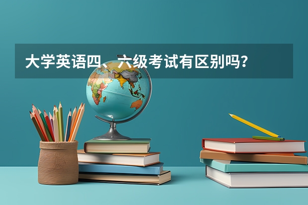 大学英语四、六级考试有区别吗？