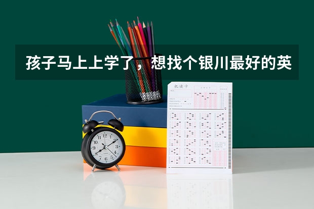 孩子马上上学了，想找个银川最好的英语学校，请问银川哪个英语学校最好？