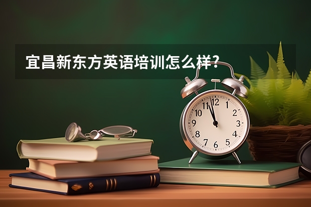 宜昌新东方英语培训怎么样?