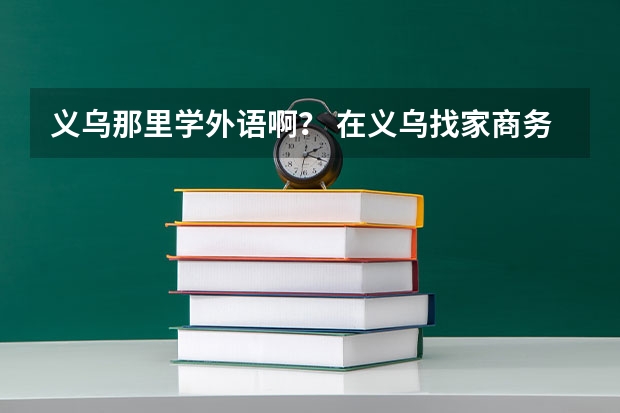 义乌那里学外语啊？ 在义乌找家商务英语培训机构，大家帮忙推荐一下 义乌东方外语好还是优肯好