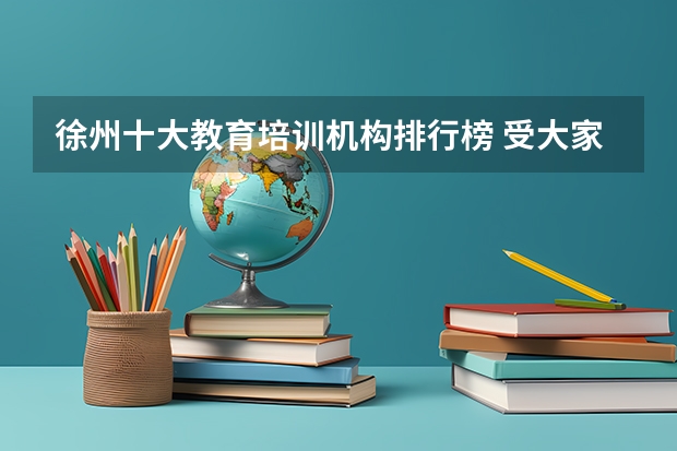 徐州十大教育培训机构排行榜 受大家欢迎的辅导机构（徐州哪家英语机构针对幼儿学习英语比较好一些，家长们可不可以说一下？）