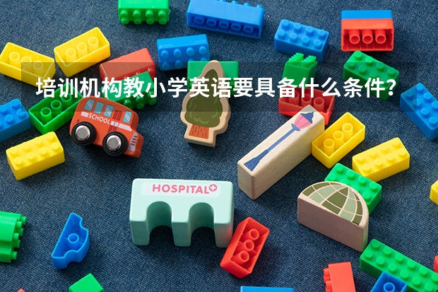 培训机构教小学英语要具备什么条件？