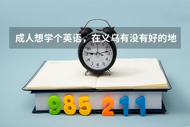 成人想学个英语，在义乌有没有好的地方推荐？（义乌比较好的教育机构）