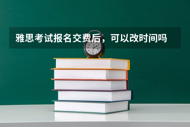 雅思考试报名交费后，可以改时间吗