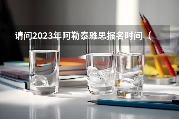 请问2023年阿勒泰雅思报名时间（泰国考雅思时间）